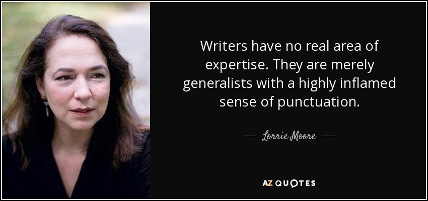 Writers have no real area of expertise. They are merely generalists with a highly inflamed sense of punctuation. - Lorrie Moore