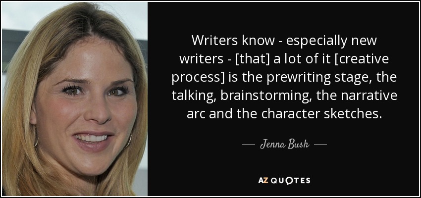 Writers know - especially new writers - [that] a lot of it [creative process] is the prewriting stage, the talking, brainstorming, the narrative arc and the character sketches. - Jenna Bush
