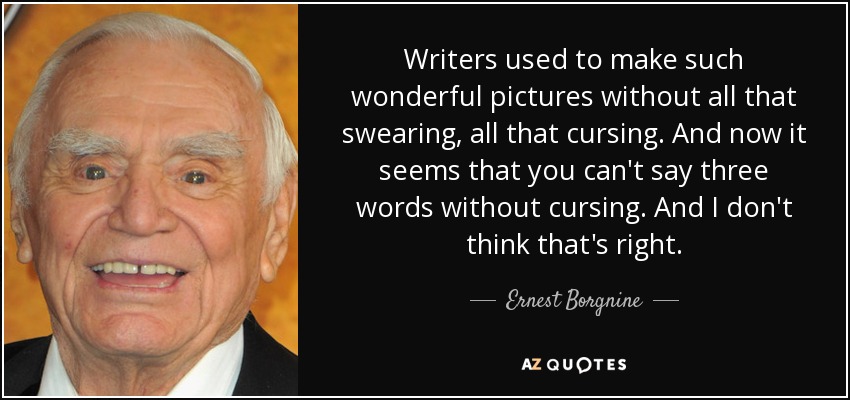 Writers used to make such wonderful pictures without all that swearing, all that cursing. And now it seems that you can't say three words without cursing. And I don't think that's right. - Ernest Borgnine