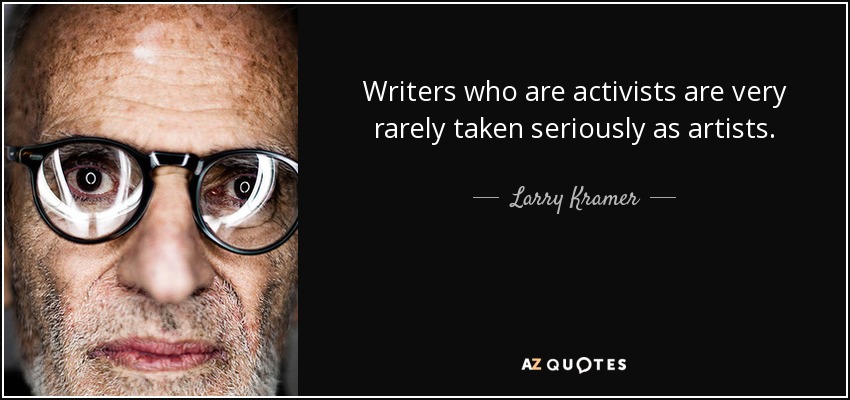 Writers who are activists are very rarely taken seriously as artists. - Larry Kramer