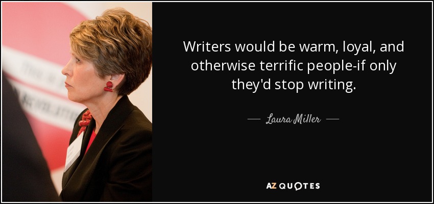 Writers would be warm, loyal, and otherwise terrific people-if only they'd stop writing. - Laura Miller