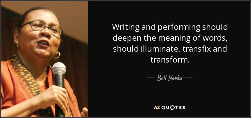 Writing and performing should deepen the meaning of words, should illuminate, transfix and transform. - Bell Hooks