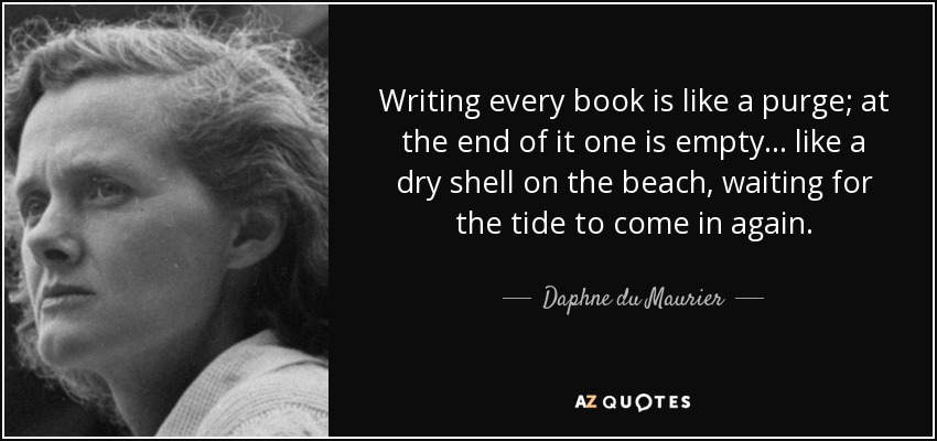 Writing every book is like a purge; at the end of it one is empty ... like a dry shell on the beach, waiting for the tide to come in again. - Daphne du Maurier