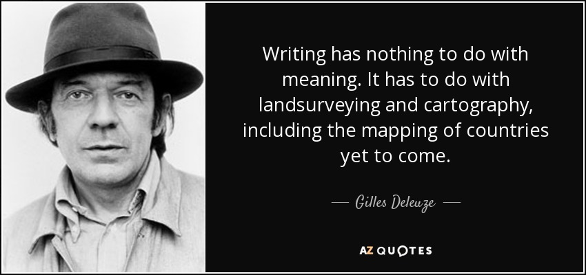 Writing has nothing to do with meaning. It has to do with landsurveying and cartography, including the mapping of countries yet to come. - Gilles Deleuze