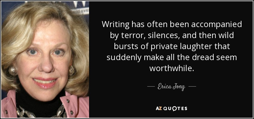 Writing has often been accompanied by terror, silences, and then wild bursts of private laughter that suddenly make all the dread seem worthwhile. - Erica Jong