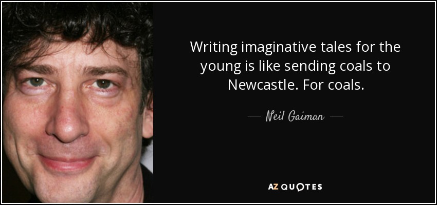 Writing imaginative tales for the young is like sending coals to Newcastle. For coals. - Neil Gaiman