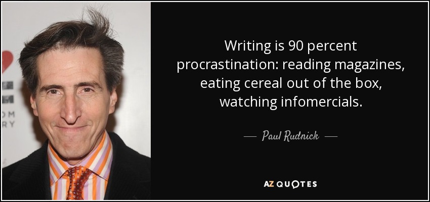 Writing is 90 percent procrastination: reading magazines, eating cereal out of the box, watching infomercials. - Paul Rudnick