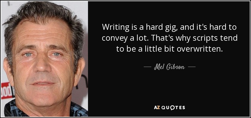 Writing is a hard gig, and it's hard to convey a lot. That's why scripts tend to be a little bit overwritten. - Mel Gibson