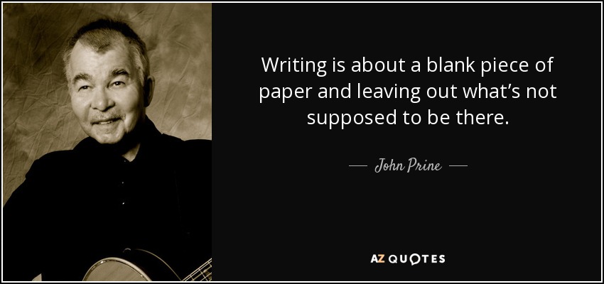 Writing is about a blank piece of paper and leaving out what’s not supposed to be there. - John Prine
