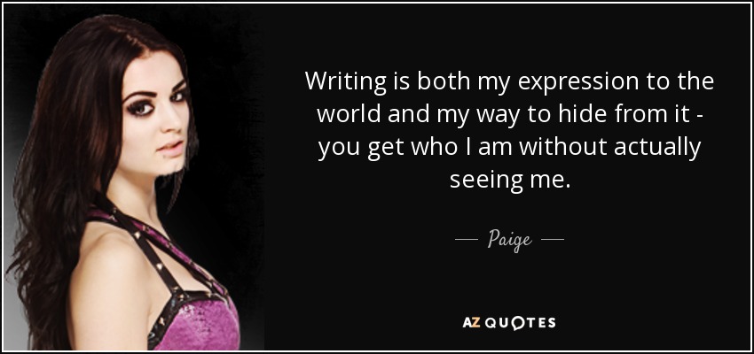 Writing is both my expression to the world and my way to hide from it - you get who I am without actually seeing me. - Paige