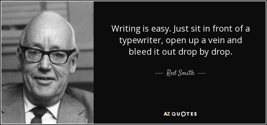 Writing is easy. Just sit in front of a typewriter, open up a vein and bleed it out drop by drop. - Red Smith