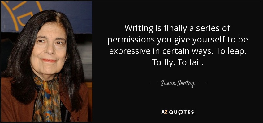Writing is finally a series of permissions you give yourself to be expressive in certain ways. To leap. To fly. To fail. - Susan Sontag