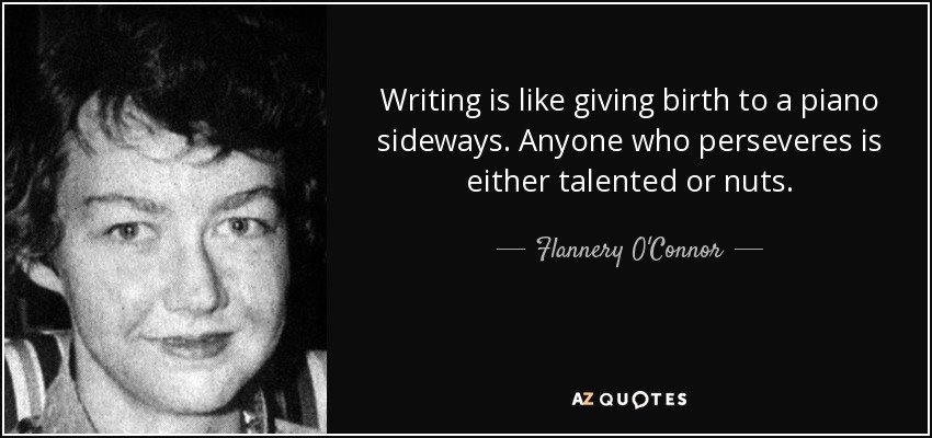 Writing is like giving birth to a piano sideways. Anyone who perseveres is either talented or nuts. - Flannery O'Connor