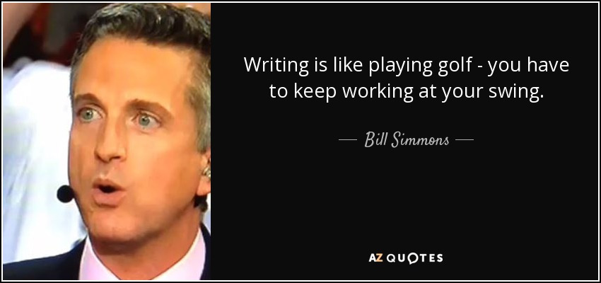 Writing is like playing golf - you have to keep working at your swing. - Bill Simmons