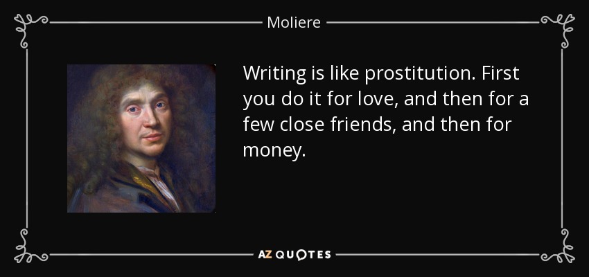Writing is like prostitution. First you do it for love, and then for a few close friends, and then for money. - Moliere