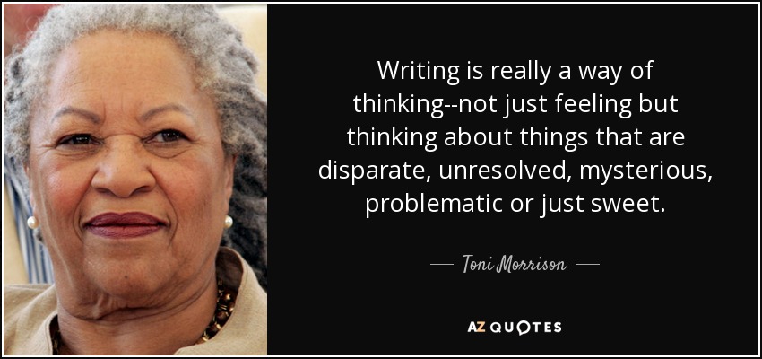 Writing is really a way of thinking--not just feeling but thinking about things that are disparate, unresolved, mysterious, problematic or just sweet. - Toni Morrison