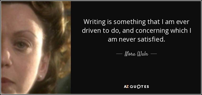 Writing is something that I am ever driven to do, and concerning which I am never satisfied. - Nora Waln