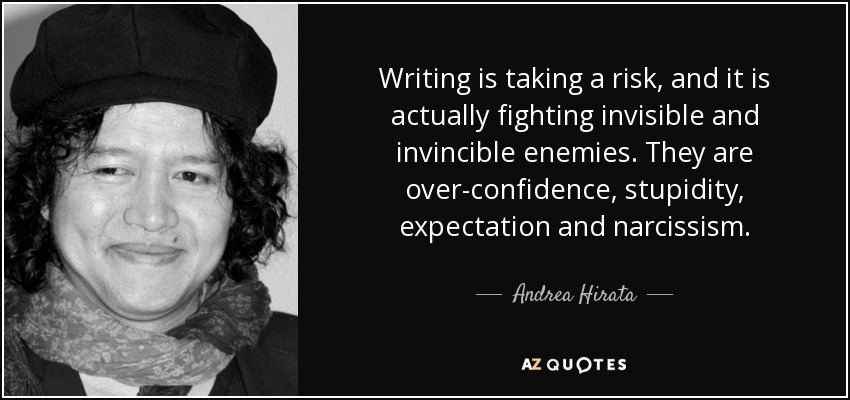 Writing is taking a risk, and it is actually fighting invisible and invincible enemies. They are over-confidence, stupidity, expectation and narcissism. - Andrea Hirata