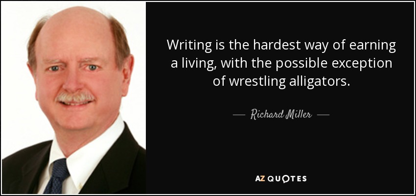 Writing is the hardest way of earning a living, with the possible exception of wrestling alligators. - Richard Miller