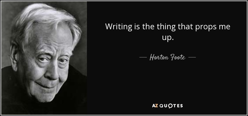 Writing is the thing that props me up. - Horton Foote