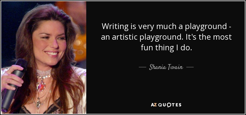 Writing is very much a playground - an artistic playground. It's the most fun thing I do. - Shania Twain