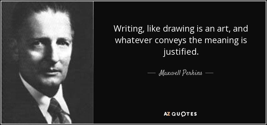 Writing, like drawing is an art, and whatever conveys the meaning is justified. - Maxwell Perkins