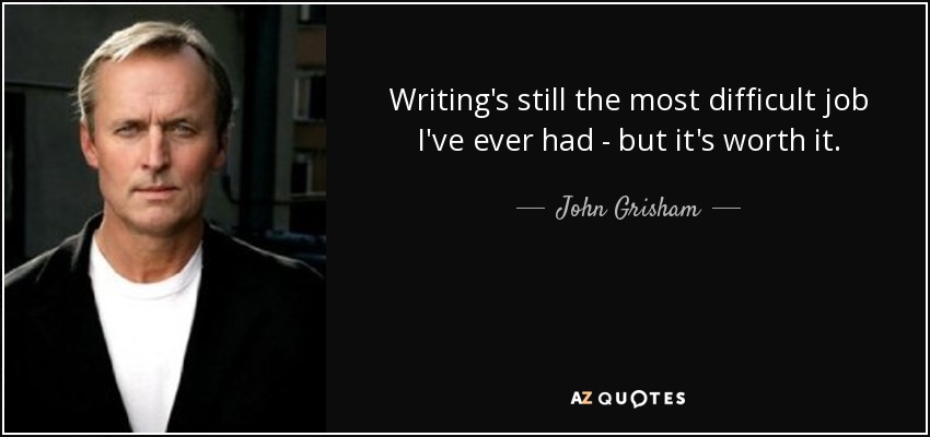 Writing's still the most difficult job I've ever had - but it's worth it. - John Grisham