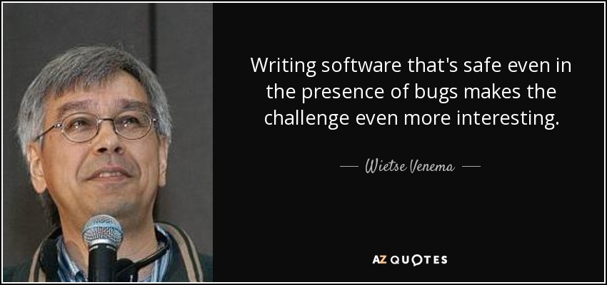 Writing software that's safe even in the presence of bugs makes the challenge even more interesting. - Wietse Venema