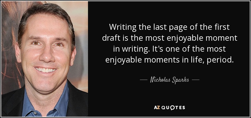 Writing the last page of the first draft is the most enjoyable moment in writing. It's one of the most enjoyable moments in life, period. - Nicholas Sparks