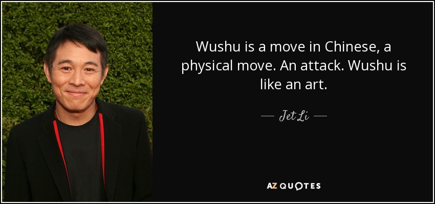 Wushu is a move in Chinese, a physical move. An attack. Wushu is like an art. - Jet Li