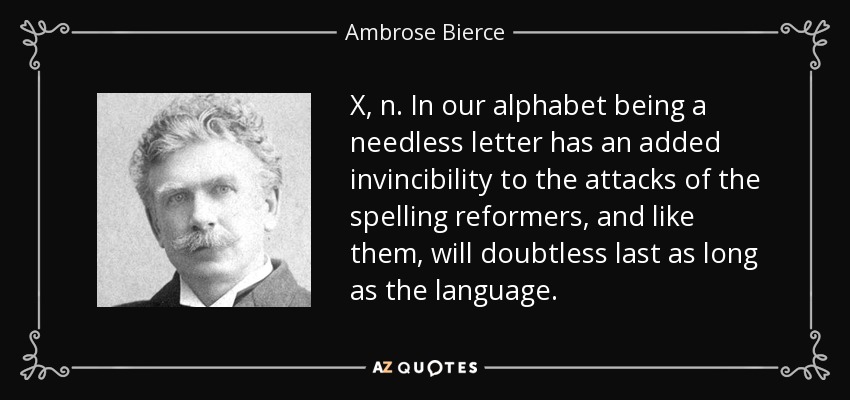 X, n. In our alphabet being a needless letter has an added invincibility to the attacks of the spelling reformers, and like them, will doubtless last as long as the language. - Ambrose Bierce