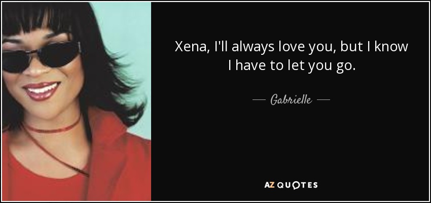 Xena, I'll always love you, but I know I have to let you go. - Gabrielle