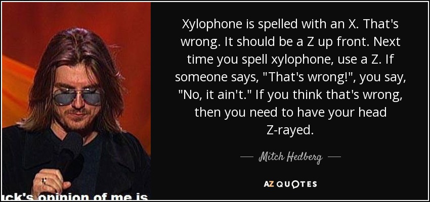 Xylophone is spelled with an X. That's wrong. It should be a Z up front. Next time you spell xylophone, use a Z. If someone says, 
