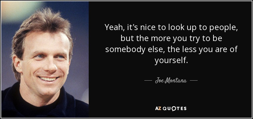 Yeah, it's nice to look up to people, but the more you try to be somebody else, the less you are of yourself. - Joe Montana
