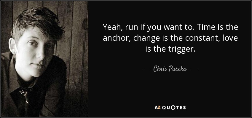 Yeah, run if you want to. Time is the anchor, change is the constant, love is the trigger. - Chris Pureka