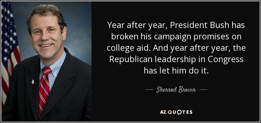 Year after year, President Bush has broken his campaign promises on college aid. And year after year, the Republican leadership in Congress has let him do it. - Sherrod Brown