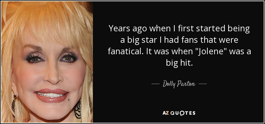 Years ago when I first started being a big star I had fans that were fanatical. It was when 