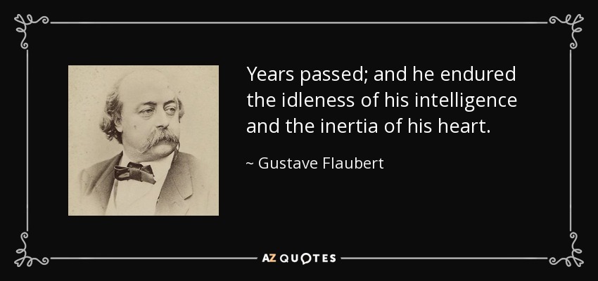 Years passed; and he endured the idleness of his intelligence and the inertia of his heart. - Gustave Flaubert