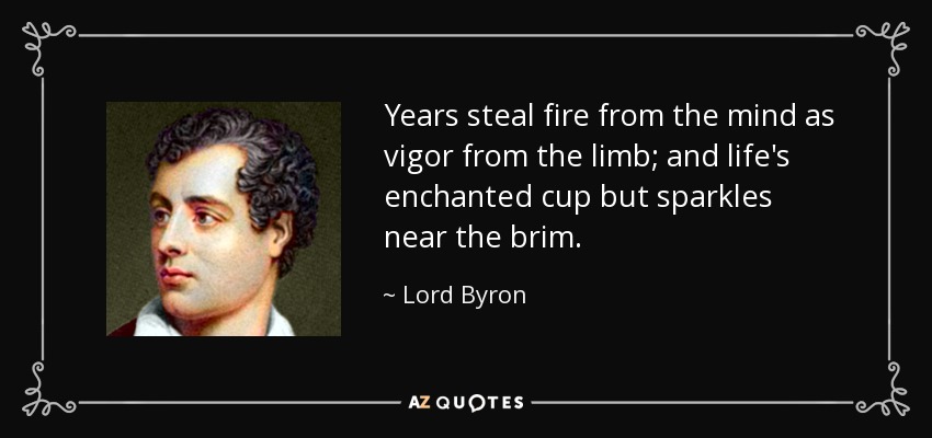 Years steal fire from the mind as vigor from the limb; and life's enchanted cup but sparkles near the brim. - Lord Byron