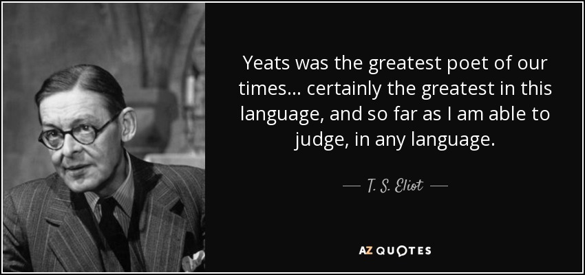 Yeats was the greatest poet of our times . . . certainly the greatest in this language, and so far as I am able to judge, in any language. - T. S. Eliot