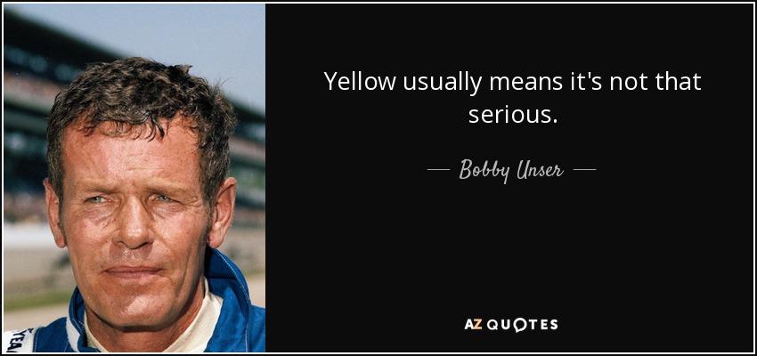 Yellow usually means it's not that serious. - Bobby Unser