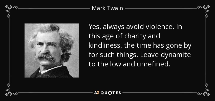 Yes, always avoid violence. In this age of charity and kindliness, the time has gone by for such things. Leave dynamite to the low and unrefined. - Mark Twain