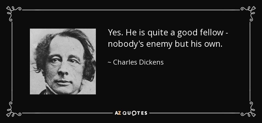 Yes. He is quite a good fellow - nobody's enemy but his own. - Charles Dickens