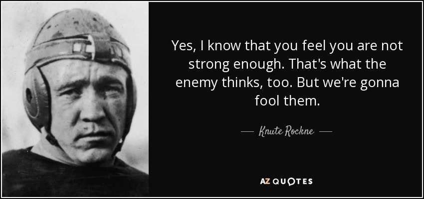 Yes, I know that you feel you are not strong enough. That's what the enemy thinks, too. But we're gonna fool them. - Knute Rockne
