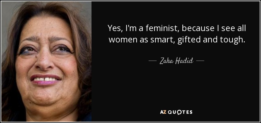 Yes, I'm a feminist, because I see all women as smart, gifted and tough. - Zaha Hadid