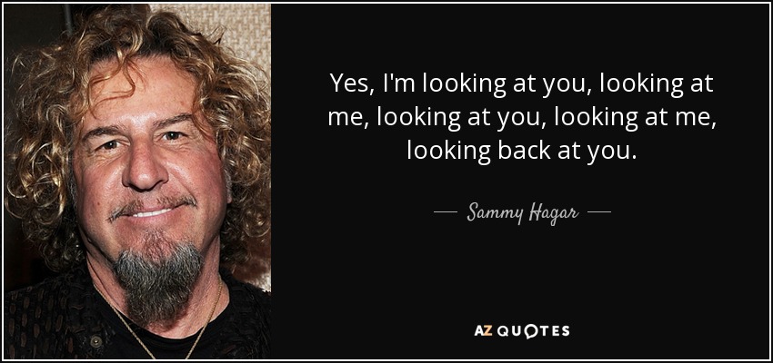 Sammy Hagar quote: Yes, I'm looking at you, looking at me, looking at...