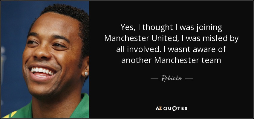 Yes, I thought I was joining Manchester United, I was misled by all involved. I wasnt aware of another Manchester team - Robinho