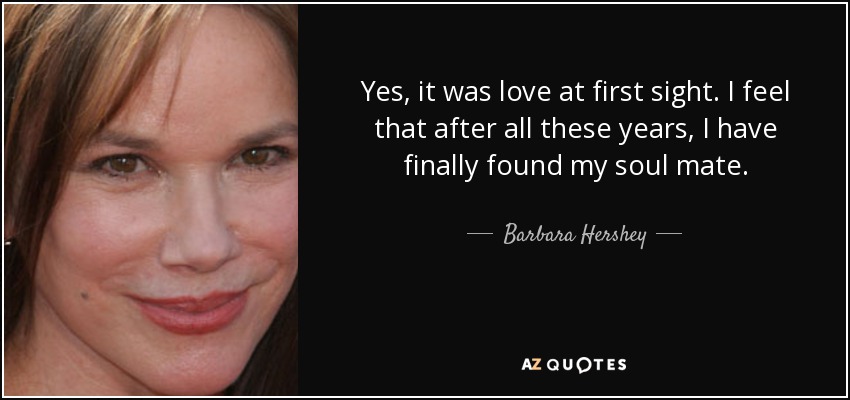 Yes, it was love at first sight. I feel that after all these years, I have finally found my soul mate. - Barbara Hershey