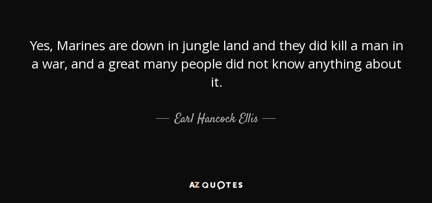 Yes, Marines are down in jungle land and they did kill a man in a war, and a great many people did not know anything about it. - Earl Hancock Ellis