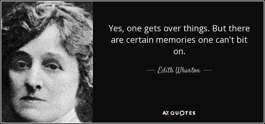Yes, one gets over things. But there are certain memories one can't bit on. - Edith Wharton